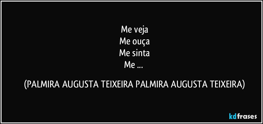 Me veja
Me ouça
Me sinta
Me ... (PALMIRA AUGUSTA TEIXEIRA PALMIRA AUGUSTA TEIXEIRA)