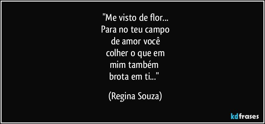 "Me visto de flor...
Para no teu campo
de amor você
colher o que em
mim também 
brota em ti..." (Regina Souza)