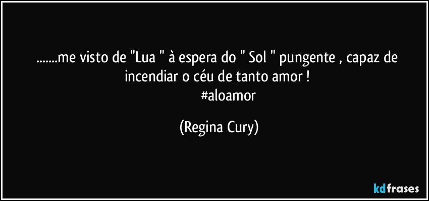 ...me visto  de "Lua " à espera  do   " Sol " pungente  , capaz de  incendiar o céu de tanto amor ! 
                      #aloamor (Regina Cury)