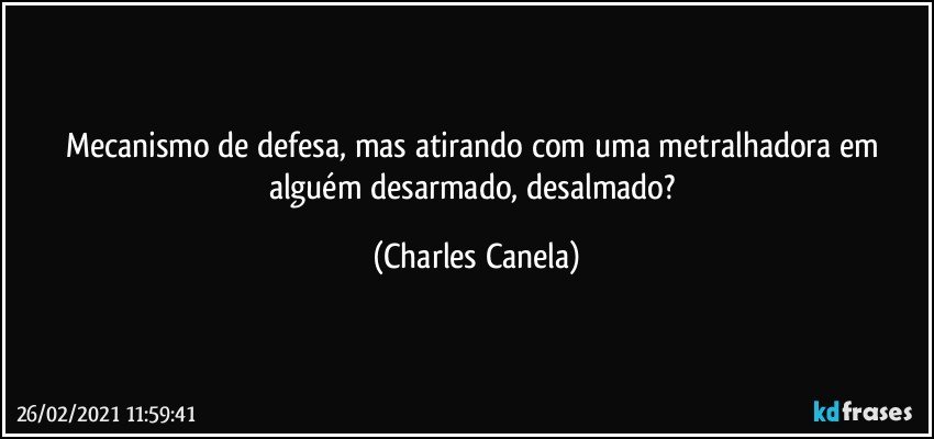 Mecanismo de defesa, mas atirando com uma metralhadora em alguém desarmado, desalmado? (Charles Canela)