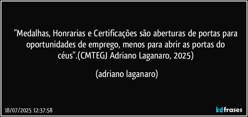"Medalhas, Honrarias e Certificações são aberturas de portas para oportunidades de emprego, menos para abrir as portas do céus".(CMTEGJ Adriano Laganaro, 2025) (adriano laganaro)