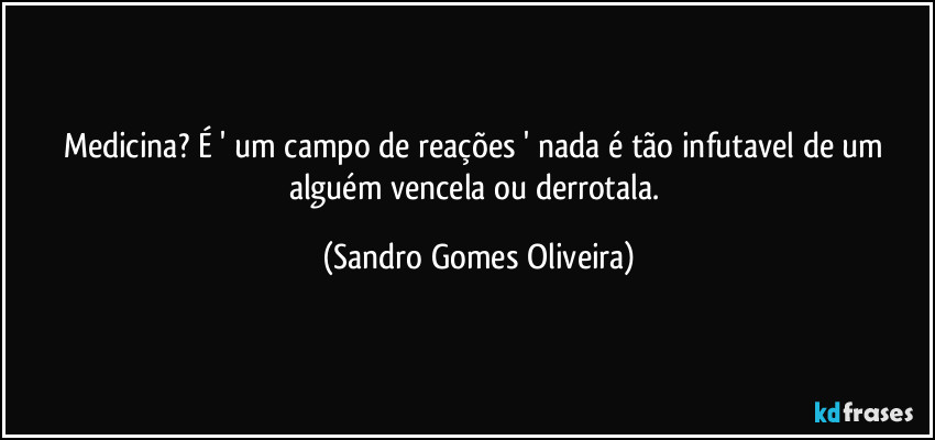 Medicina? É ' um campo de reações ' nada é tão infutavel de um alguém vencela ou derrotala. (Sandro Gomes Oliveira)