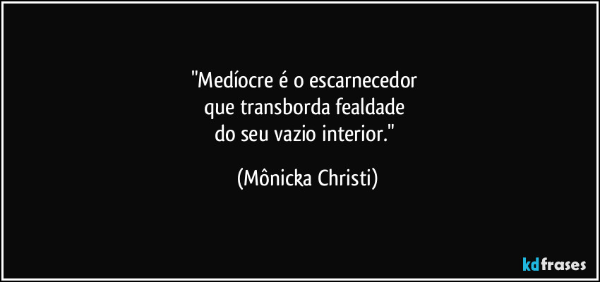 "Medíocre é o escarnecedor 
que transborda fealdade 
do seu vazio interior." (Mônicka Christi)