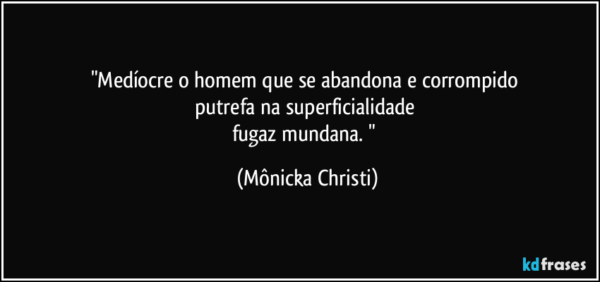 "Medíocre o homem que se abandona e corrompido 
putrefa na superficialidade 
fugaz mundana. " (Mônicka Christi)