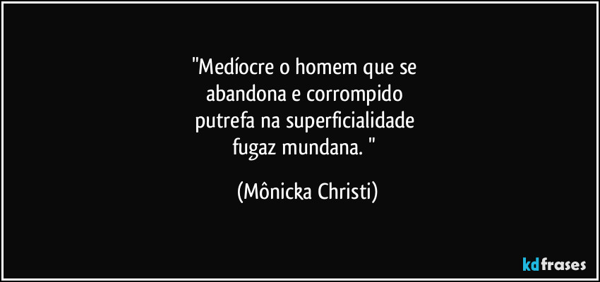 "Medíocre o homem que se 
abandona e corrompido 
putrefa na superficialidade 
fugaz mundana. " (Mônicka Christi)