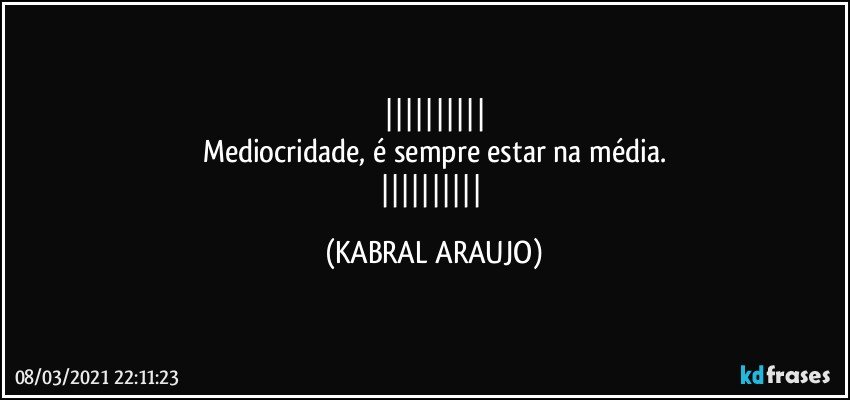 
Mediocridade, é sempre estar na média.
 (KABRAL ARAUJO)