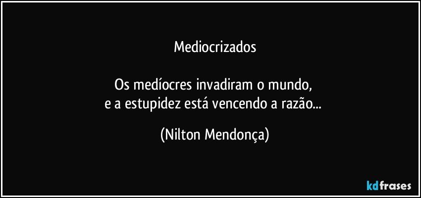 Mediocrizados

Os medíocres invadiram o mundo, 
e a estupidez está vencendo a razão... (Nilton Mendonça)