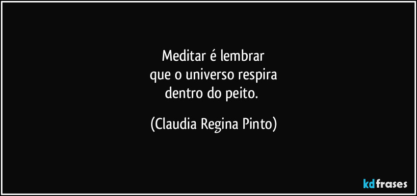 Meditar é lembrar
que o universo respira
dentro do peito. (Claudia Regina Pinto)
