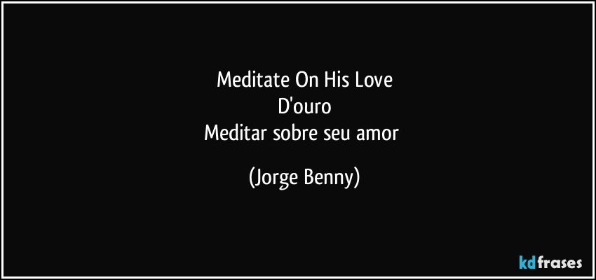 Meditate On His Love
D'ouro
Meditar sobre seu amor (Jorge Benny)