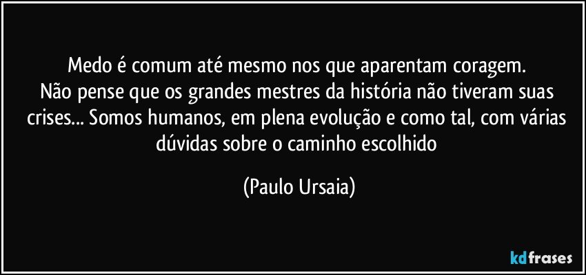 Medo é comum até mesmo nos que aparentam coragem. 
Não pense que os grandes mestres da história não tiveram suas crises... Somos humanos, em plena evolução e como tal, com várias dúvidas sobre o caminho escolhido (Paulo Ursaia)