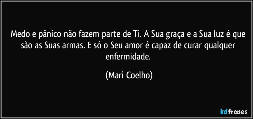 Medo e pânico não fazem parte de Ti. A Sua graça e a Sua luz é que são as Suas armas. E só o Seu amor é capaz de curar qualquer enfermidade. (Mari Coelho)