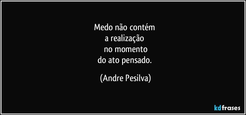 Medo não contém 
a realização 
no momento
do ato pensado. (Andre Pesilva)