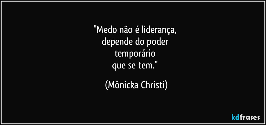 "Medo não é liderança, 
depende do poder 
temporário 
que se tem." (Mônicka Christi)