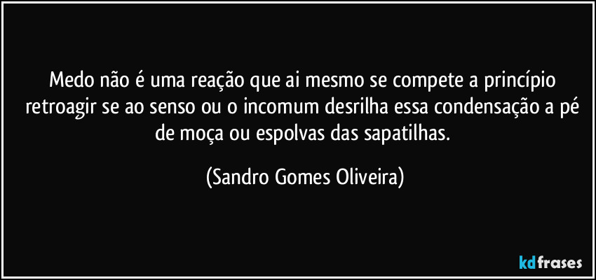 Medo não é uma reação que ai mesmo se compete a princípio retroagir se ao senso ou o incomum desrilha essa condensação a pé de moça ou espolvas das sapatilhas. (Sandro Gomes Oliveira)