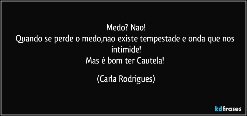 Medo? Nao!
Quando se perde o medo,nao existe tempestade e onda que nos intimide!
Mas é bom ter Cautela! (Carla Rodrigues)