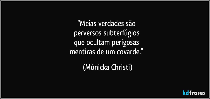 "Meias verdades são 
perversos subterfúgios 
que ocultam perigosas 
mentiras de um covarde." (Mônicka Christi)