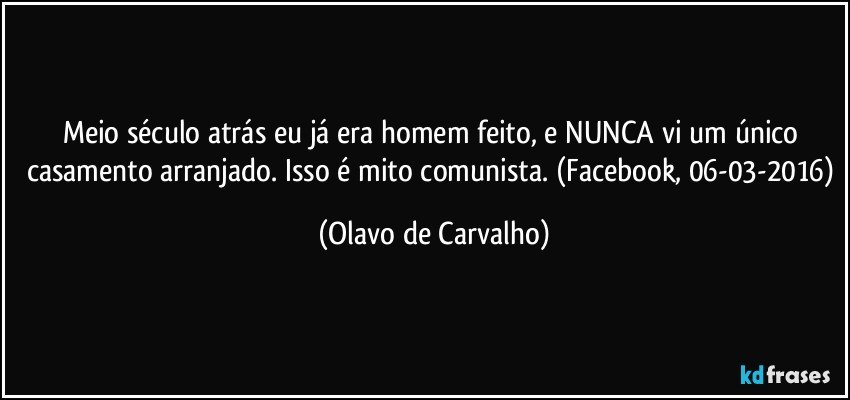 Meio século atrás eu já era homem feito, e NUNCA vi um único casamento arranjado. Isso é mito comunista. (Facebook, 06-03-2016) (Olavo de Carvalho)