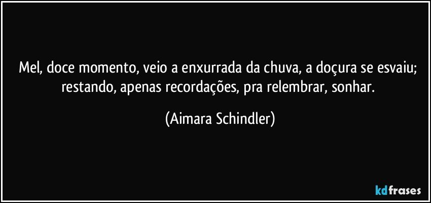 Mel, doce momento, veio a enxurrada da chuva, a doçura se esvaiu;  restando, apenas recordações, pra relembrar, sonhar. (Aimara Schindler)