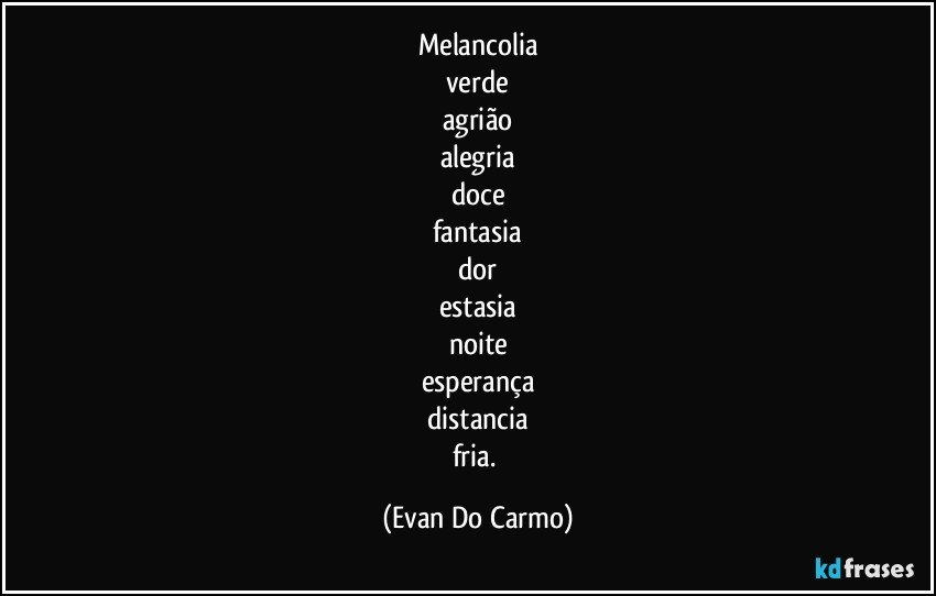 Melancolia
verde
agrião
alegria
doce
fantasia
dor
estasia
noite
esperança
distancia
fria. (Evan Do Carmo)