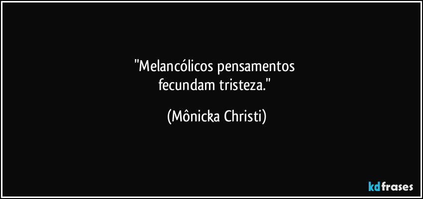 "Melancólicos pensamentos 
fecundam tristeza." (Mônicka Christi)