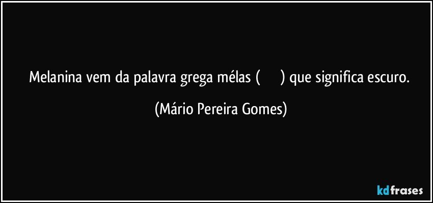 Melanina vem da palavra grega mélas (μέλας) que significa escuro. (Mário Pereira Gomes)