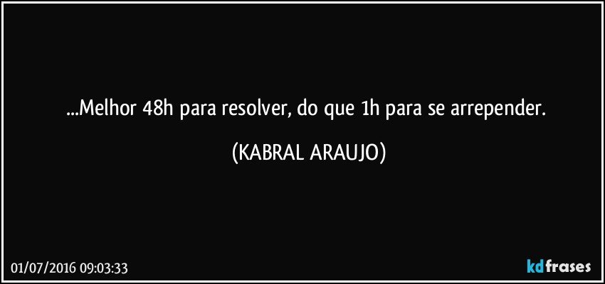 ...Melhor 48h para resolver, do que 1h para se arrepender. (KABRAL ARAUJO)