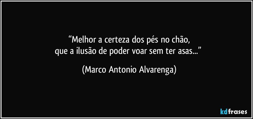 “Melhor a certeza dos pés no chão,
que a ilusão de poder voar sem ter asas...” (Marco Antonio Alvarenga)