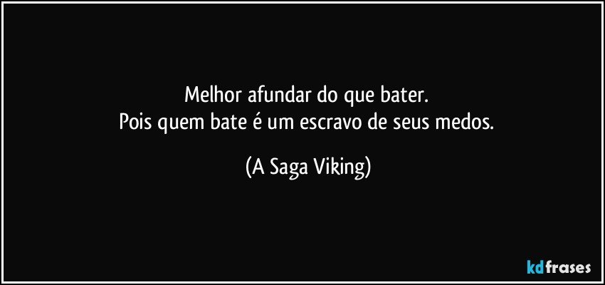 Melhor afundar do que bater. 
Pois quem bate  é um escravo de seus medos. (A Saga Viking)