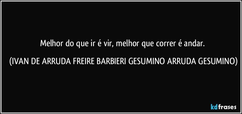 Melhor do que ir é vir, melhor que correr é andar. (IVAN DE ARRUDA FREIRE BARBIERI GESUMINO ARRUDA GESUMINO)