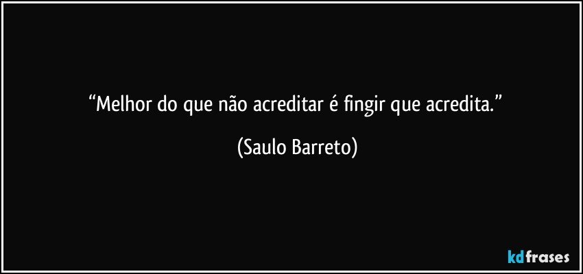 “Melhor do que não acreditar é fingir que acredita.” (Saulo Barreto)