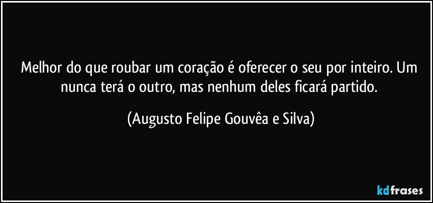 Melhor do que roubar um coração é oferecer o seu por inteiro. Um nunca terá o outro, mas nenhum deles ficará partido. (Augusto Felipe Gouvêa e Silva)
