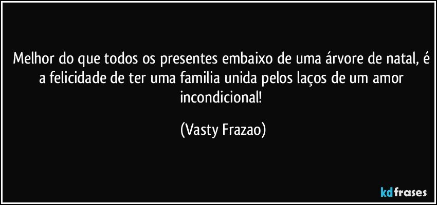 Melhor do que todos os presentes embaixo de uma árvore de natal, é a felicidade de ter uma familia unida pelos laços de um amor incondicional! (Vasty Frazao)