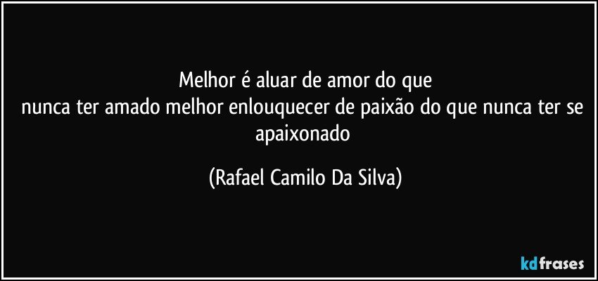 Melhor é aluar de amor do que
nunca ter amado melhor enlouquecer de paixão do que nunca ter se apaixonado (Rafael Camilo Da Silva)