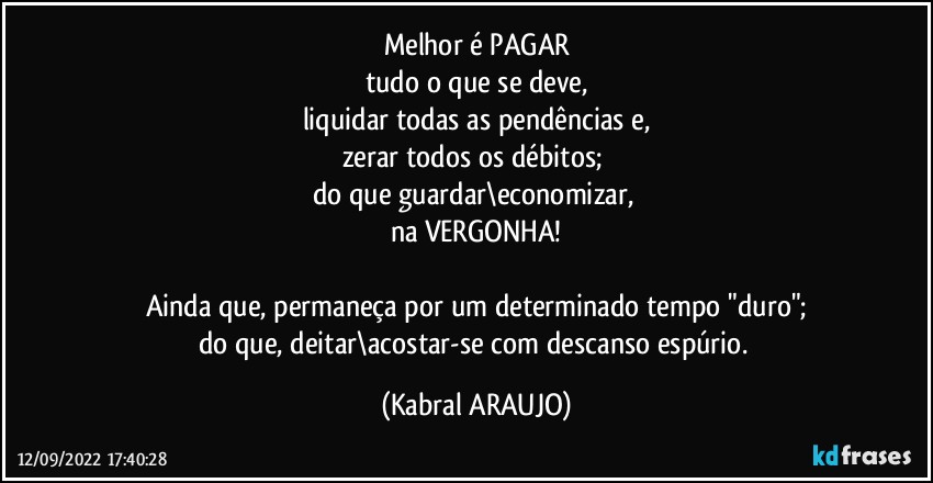 Melhor é PAGAR
tudo o que se deve,
liquidar todas as pendências e,
zerar todos os débitos; 
do que guardar\economizar, 
na VERGONHA!

Ainda que, permaneça por um determinado tempo "duro";
do que, deitar\acostar-se com descanso espúrio. (KABRAL ARAUJO)