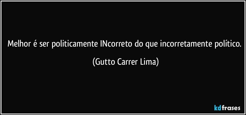 Melhor é ser politicamente INcorreto do que incorretamente político. (Gutto Carrer Lima)