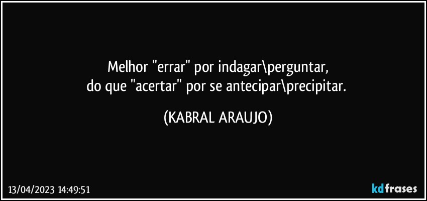 Melhor "errar" por indagar\perguntar,
do que "acertar" por se antecipar\precipitar. (KABRAL ARAUJO)