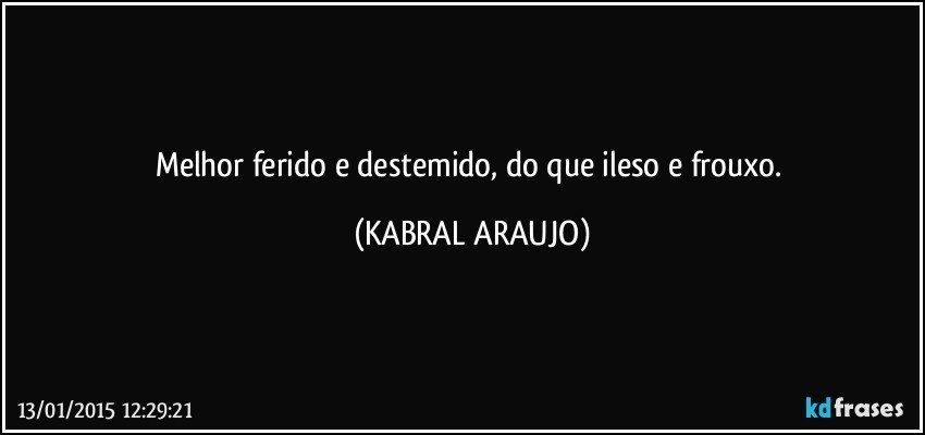 Melhor ferido e destemido,  do que ileso e frouxo. (KABRAL ARAUJO)