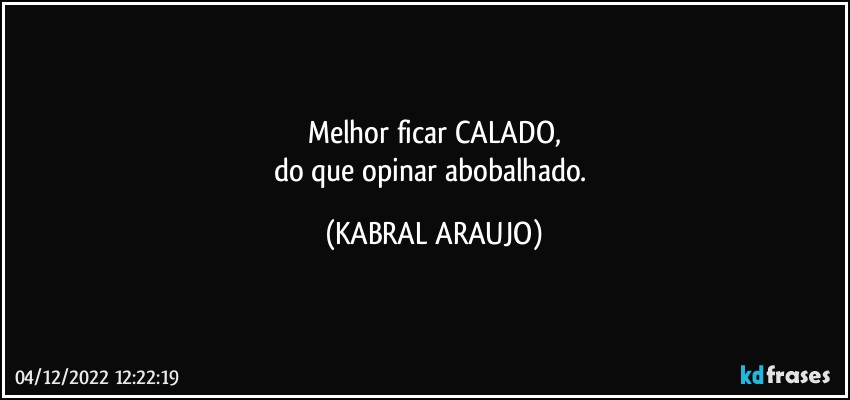 Melhor ficar CALADO,
do que opinar abobalhado. (KABRAL ARAUJO)