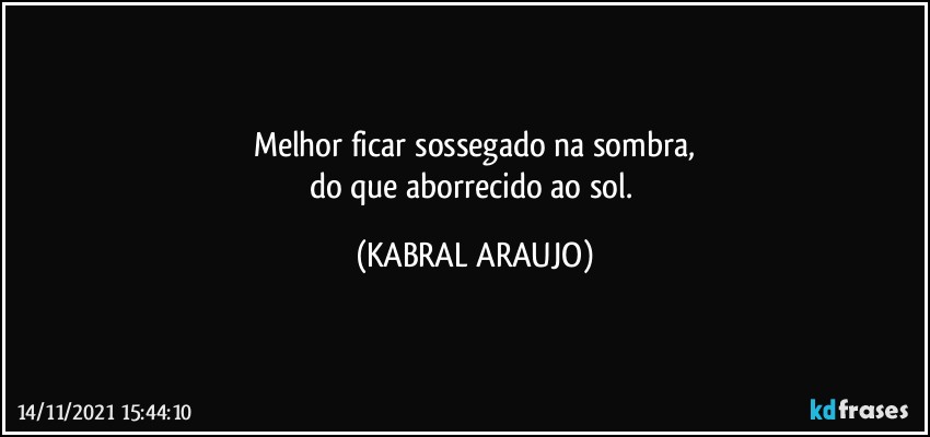 Melhor ficar sossegado na sombra,
do que aborrecido ao sol. (KABRAL ARAUJO)