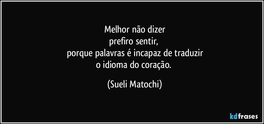 Melhor não dizer
prefiro sentir, 
porque palavras é incapaz de traduzir
o idioma do coração. (Sueli Matochi)