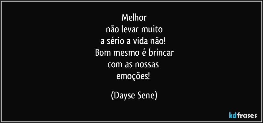 Melhor
não levar muito
a sério a vida não! 
Bom mesmo é brincar
com as nossas 
emoções! (Dayse Sene)