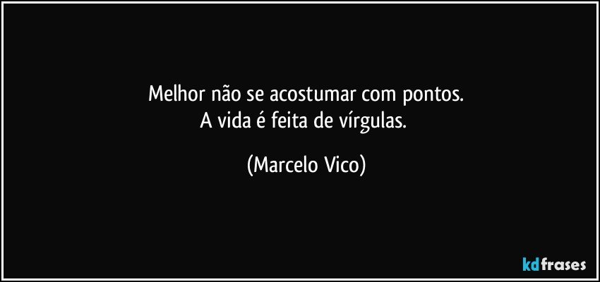 Melhor não se acostumar com pontos.
A vida é feita de vírgulas. (Marcelo Vico)