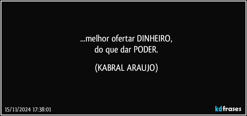 ...melhor ofertar DINHEIRO,
 do que dar PODER. (KABRAL ARAUJO)