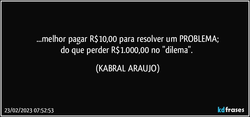 ...melhor pagar R$10,00 para resolver um PROBLEMA;
do que perder R$1.000,00 no "dilema". (KABRAL ARAUJO)