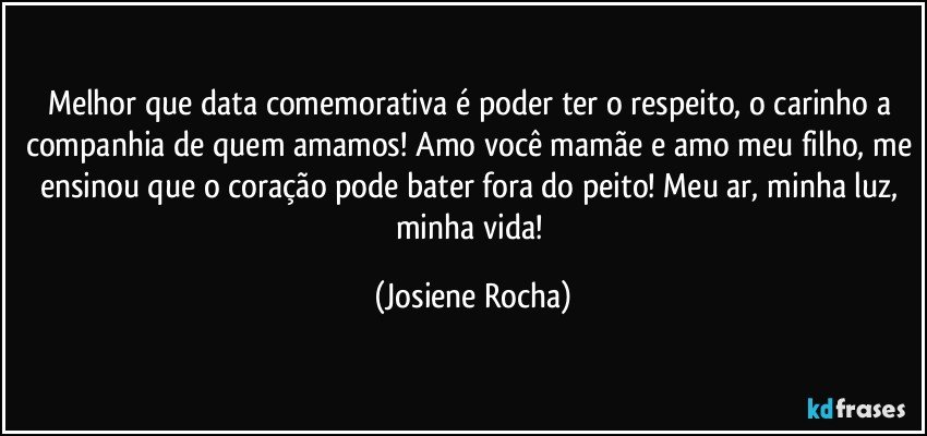 Melhor que data comemorativa é poder ter o respeito, o carinho a companhia de quem amamos! Amo você mamãe e amo meu filho, me ensinou que o coração pode bater fora do peito! Meu ar, minha luz, minha vida! (Josiene Rocha)