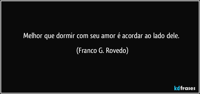 Melhor que dormir com seu amor é acordar ao lado dele. (Franco G. Rovedo)