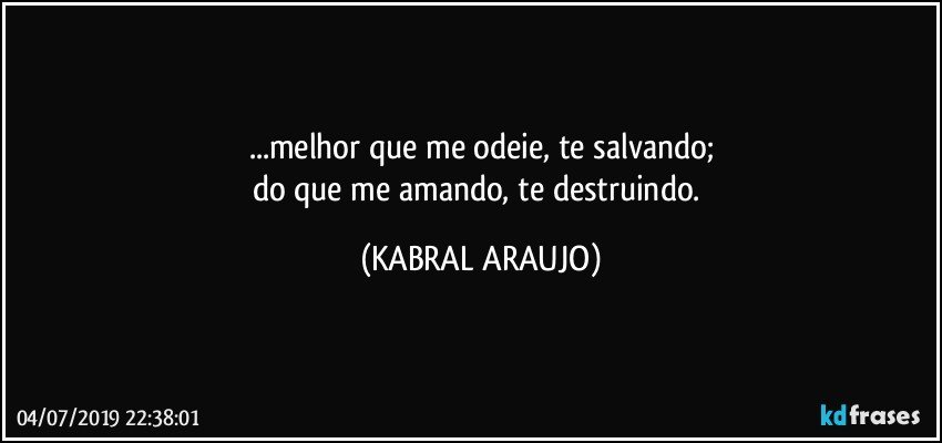 ...melhor que me odeie, te salvando;
do que me amando, te destruindo. (KABRAL ARAUJO)