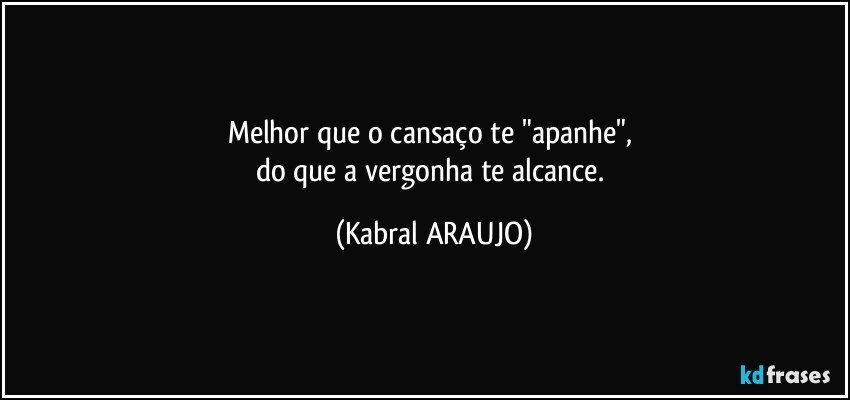 Melhor que o cansaço te "apanhe", 
do que a vergonha te alcance. (KABRAL ARAUJO)