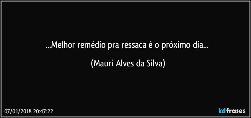 ...Melhor remédio pra ressaca é o próximo dia... (Mauri Alves da Silva)