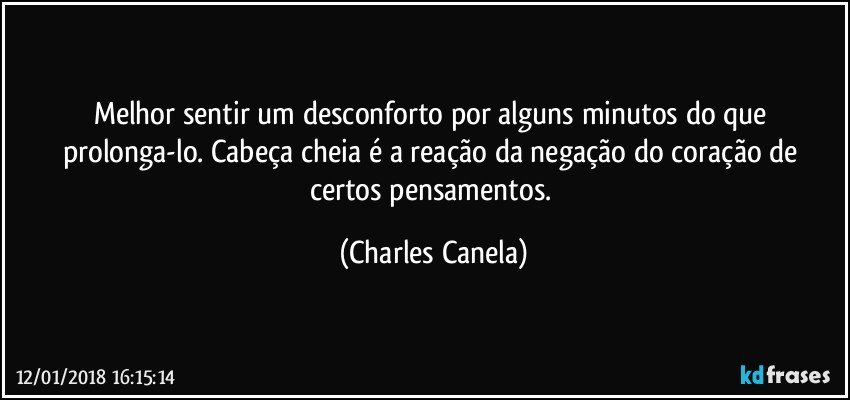 Melhor sentir um desconforto por alguns minutos do que prolonga-lo. Cabeça cheia é a reação da negação do coração de certos pensamentos. (Charles Canela)